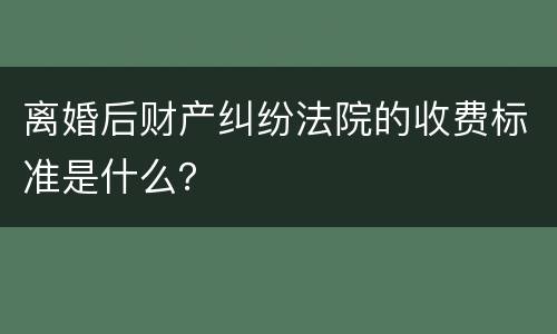 离婚后财产纠纷法院的收费标准是什么？