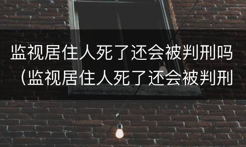 监视居住人死了还会被判刑吗（监视居住人死了还会被判刑吗知乎）