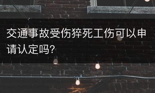交通事故受伤猝死工伤可以申请认定吗？