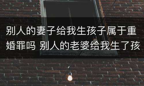 别人的妻子给我生孩子属于重婚罪吗 别人的老婆给我生了孩子犯法吗