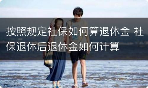 按照规定社保如何算退休金 社保退休后退休金如何计算