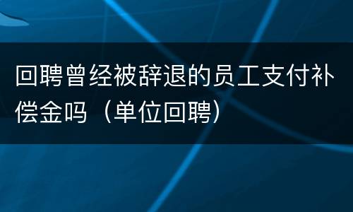 回聘曾经被辞退的员工支付补偿金吗（单位回聘）