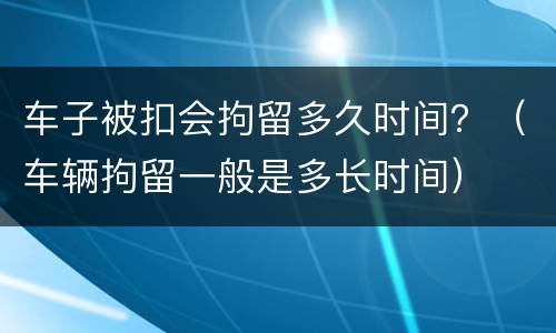车子被扣会拘留多久时间？（车辆拘留一般是多长时间）