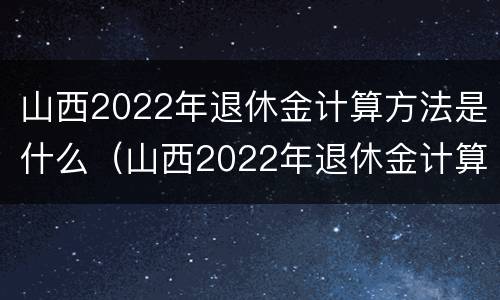 山西2022年退休金计算方法是什么（山西2022年退休金计算方法是什么呀）