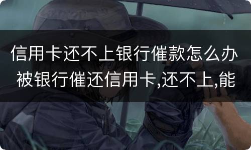 信用卡还不上银行催款怎么办 被银行催还信用卡,还不上,能怎么样