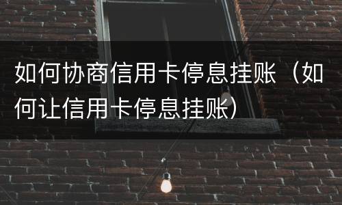 如何协商信用卡停息挂账（如何让信用卡停息挂账）