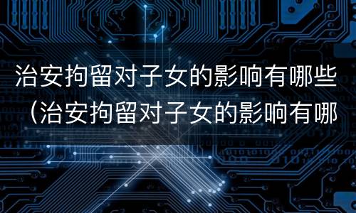 治安拘留对子女的影响有哪些（治安拘留对子女的影响有哪些表现）