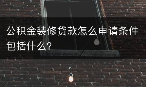 公积金装修贷款怎么申请条件包括什么？