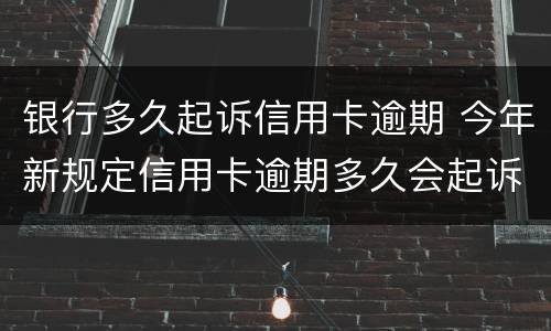 银行多久起诉信用卡逾期 今年新规定信用卡逾期多久会起诉