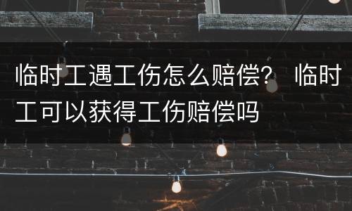 临时工遇工伤怎么赔偿？ 临时工可以获得工伤赔偿吗