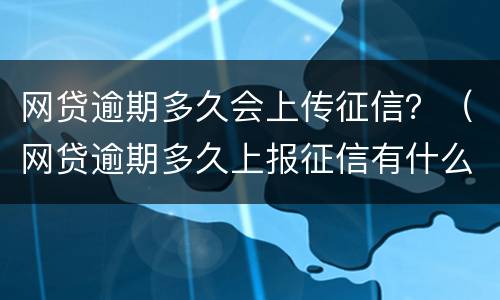网贷逾期多久会上传征信？（网贷逾期多久上报征信有什么后果）