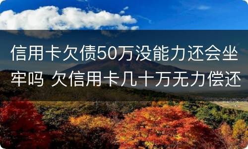 信用卡欠债50万没能力还会坐牢吗 欠信用卡几十万无力偿还会坐牢吗