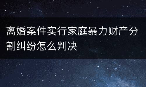 离婚案件实行家庭暴力财产分割纠纷怎么判决
