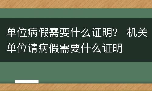 单位病假需要什么证明？ 机关单位请病假需要什么证明