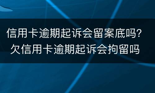 信用卡逾期起诉会留案底吗？ 欠信用卡逾期起诉会拘留吗