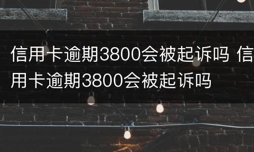 信用卡逾期3800会被起诉吗 信用卡逾期3800会被起诉吗