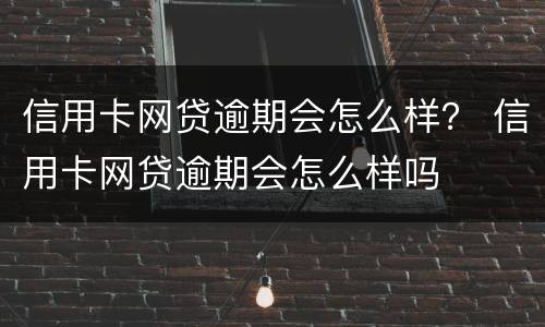 信用卡网贷逾期会怎么样？ 信用卡网贷逾期会怎么样吗