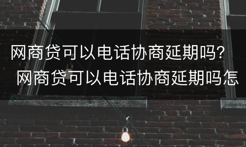 网商贷可以电话协商延期吗？ 网商贷可以电话协商延期吗怎么办