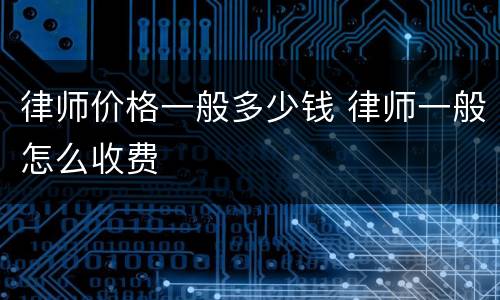 律师价格一般多少钱 律师一般怎么收费
