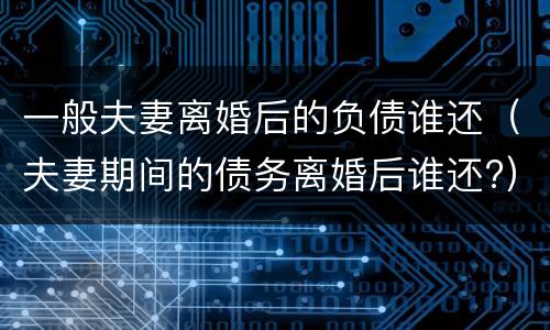 一般夫妻离婚后的负债谁还（夫妻期间的债务离婚后谁还?）