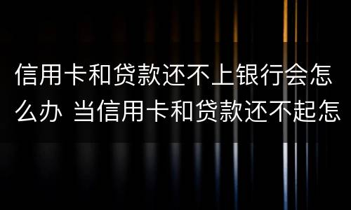信用卡和贷款还不上银行会怎么办 当信用卡和贷款还不起怎么办