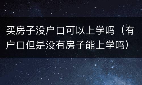 买房子没户口可以上学吗（有户口但是没有房子能上学吗）