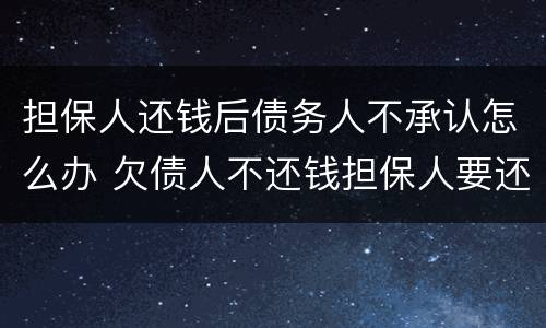 担保人还钱后债务人不承认怎么办 欠债人不还钱担保人要还吗