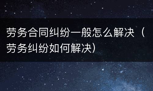 劳务合同纠纷一般怎么解决（劳务纠纷如何解决）
