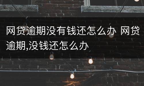 网贷逾期没有钱还怎么办 网贷逾期,没钱还怎么办