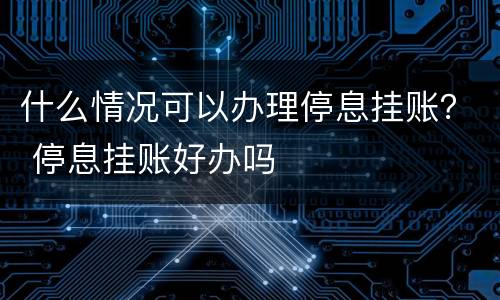 什么情况可以办理停息挂账？ 停息挂账好办吗