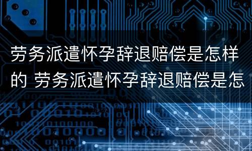 劳务派遣怀孕辞退赔偿是怎样的 劳务派遣怀孕辞退赔偿是怎样的啊