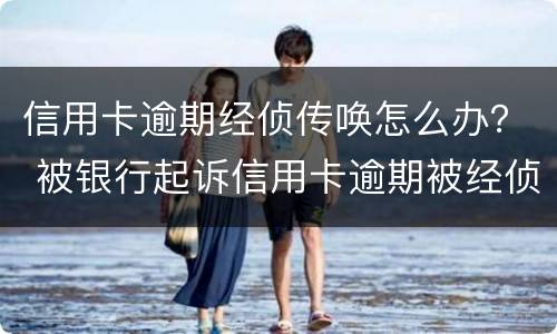 信用卡逾期经侦传唤怎么办？ 被银行起诉信用卡逾期被经侦传唤了