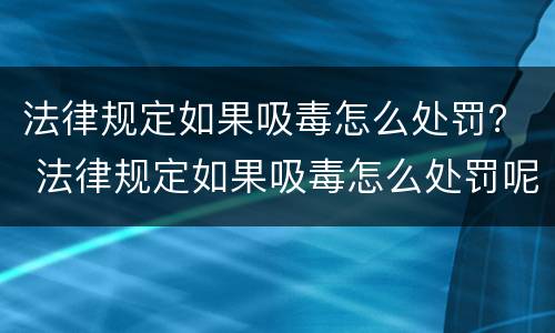 法律规定如果吸毒怎么处罚？ 法律规定如果吸毒怎么处罚呢