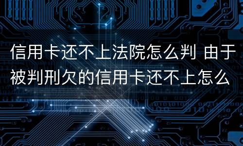 信用卡还不上法院怎么判 由于被判刑欠的信用卡还不上怎么办