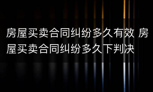 房屋买卖合同纠纷多久有效 房屋买卖合同纠纷多久下判决