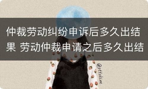 仲裁劳动纠纷申诉后多久出结果 劳动仲裁申请之后多久出结果
