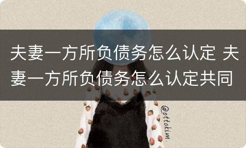 夫妻一方所负债务怎么认定 夫妻一方所负债务怎么认定共同财产
