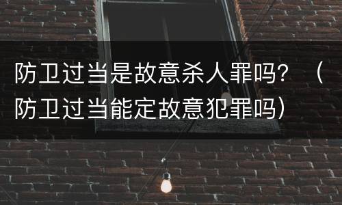 防卫过当是故意杀人罪吗？（防卫过当能定故意犯罪吗）