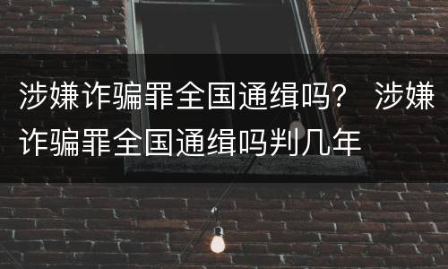 涉嫌诈骗罪全国通缉吗？ 涉嫌诈骗罪全国通缉吗判几年