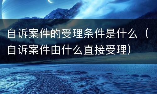 自诉案件的受理条件是什么（自诉案件由什么直接受理）