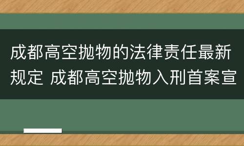 成都高空抛物的法律责任最新规定 成都高空抛物入刑首案宣判:女子从10楼扔下菜刀0