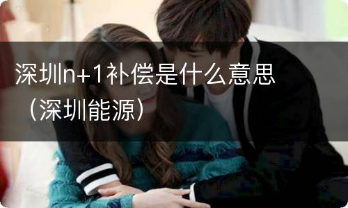 深圳n+1补偿是什么意思（深圳能源）