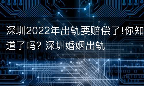 深圳2022年出轨要赔偿了!你知道了吗? 深圳婚姻出轨