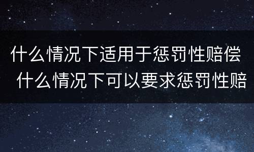 什么情况下适用于惩罚性赔偿 什么情况下可以要求惩罚性赔偿