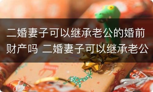 二婚妻子可以继承老公的婚前财产吗 二婚妻子可以继承老公的婚前财产吗知乎