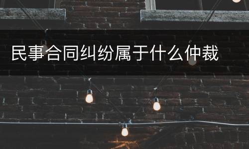 民事合同纠纷属于什么仲裁