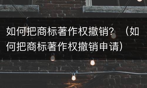 如何把商标著作权撤销？（如何把商标著作权撤销申请）