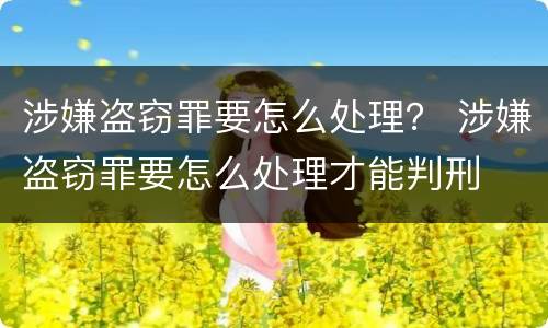 涉嫌盗窃罪要怎么处理？ 涉嫌盗窃罪要怎么处理才能判刑