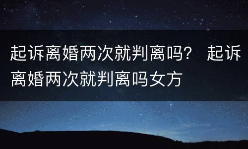 起诉离婚两次就判离吗？ 起诉离婚两次就判离吗女方