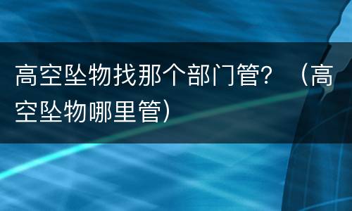 高空坠物找那个部门管？（高空坠物哪里管）